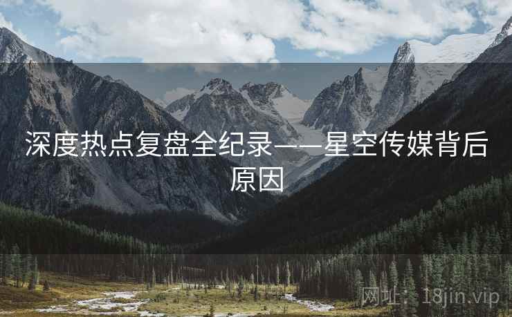 深度热点复盘全纪录——星空传媒背后原因