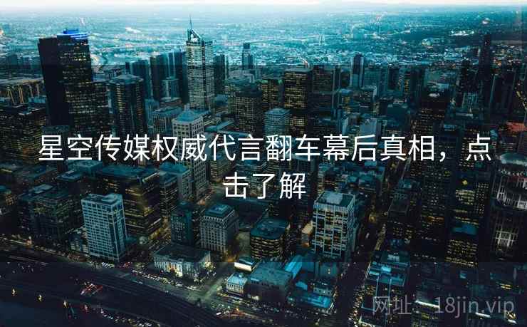 星空传媒权威代言翻车幕后真相，点击了解