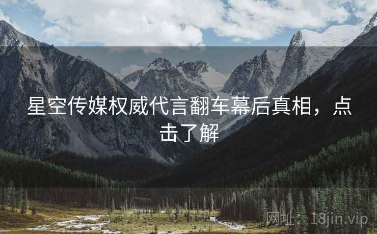 星空传媒权威代言翻车幕后真相，点击了解