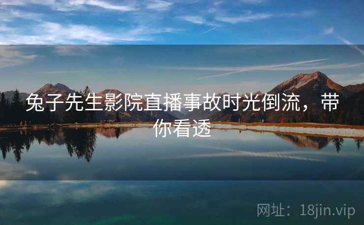 兔子先生影院直播事故时光倒流，带你看透