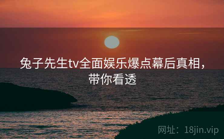 兔子先生tv全面娱乐爆点幕后真相，带你看透