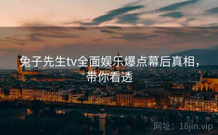兔子先生tv全面娱乐爆点幕后真相，带你看透