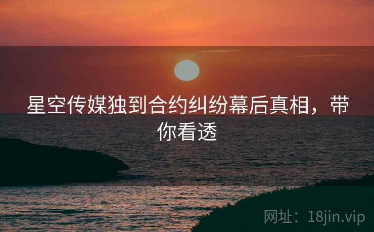 星空传媒独到合约纠纷幕后真相，带你看透