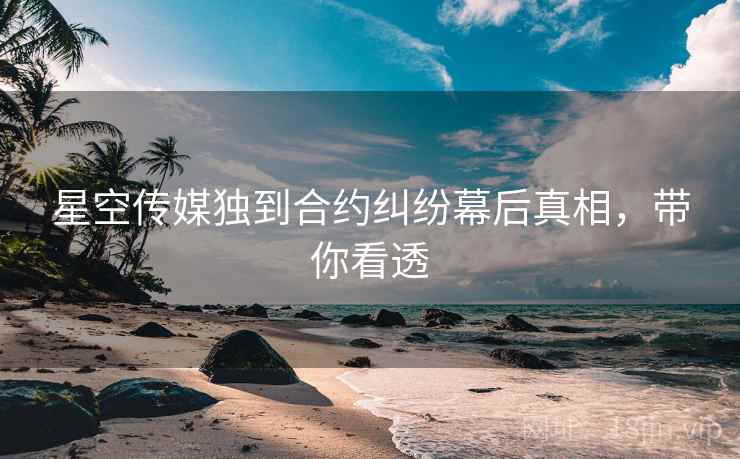 星空传媒独到合约纠纷幕后真相，带你看透