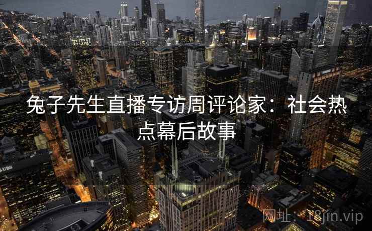 兔子先生直播专访周评论家：社会热点幕后故事